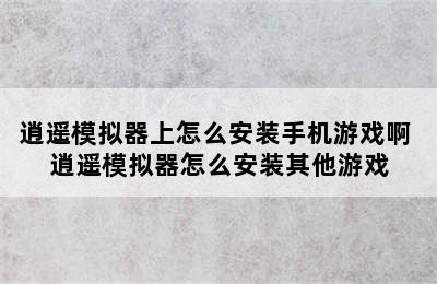 逍遥模拟器上怎么安装手机游戏啊 逍遥模拟器怎么安装其他游戏